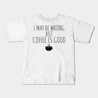 I May Be Wrong But Coffee Is Good Kids T-Shirt